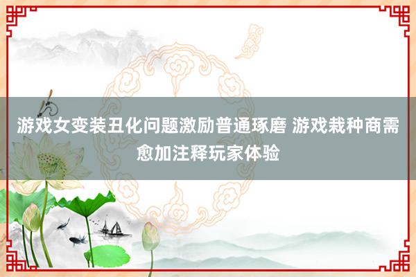 游戏女变装丑化问题激励普通琢磨 游戏栽种商需愈加注释玩家体验