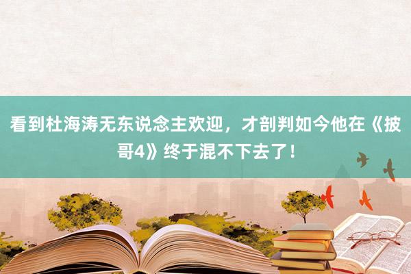 看到杜海涛无东说念主欢迎，才剖判如今他在《披哥4》终于混不下去了！