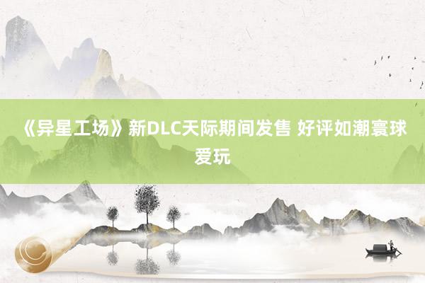 《异星工场》新DLC天际期间发售 好评如潮寰球爱玩