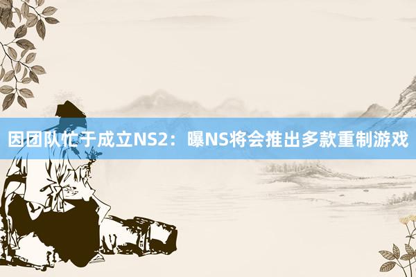 因团队忙于成立NS2：曝NS将会推出多款重制游戏