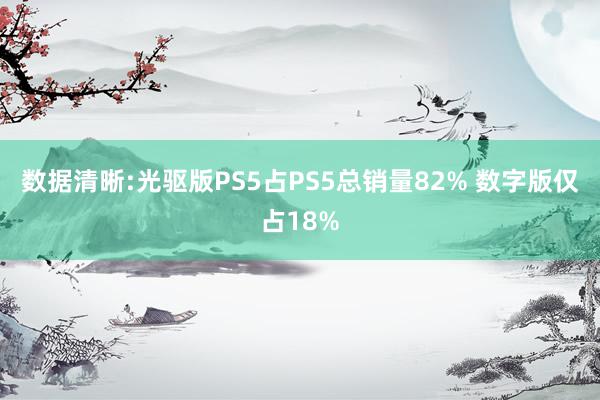 数据清晰:光驱版PS5占PS5总销量82% 数字版仅占18%