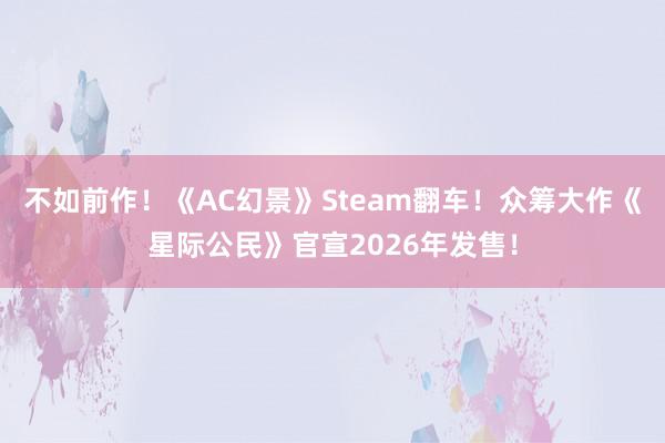 不如前作！《AC幻景》Steam翻车！众筹大作《星际公民》官宣2026年发售！