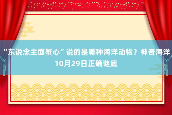 “东说念主面蟹心”说的是哪种海洋动物？神奇海洋10月29日正确谜底