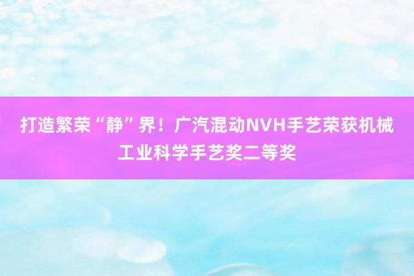 打造繁荣“静”界！广汽混动NVH手艺荣获机械工业科学手艺奖二等奖