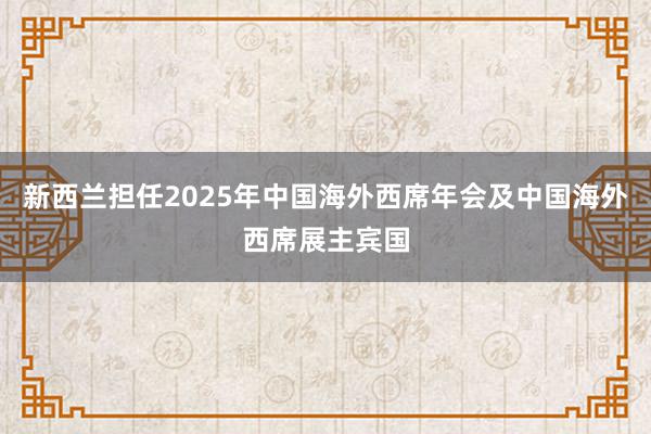 新西兰担任2025年中国海外西席年会及中国海外西席展主宾国