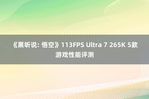 《黑听说: 悟空》113FPS Ultra 7 265K 5款游戏性能评测