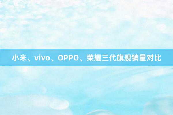 小米、vivo、OPPO、荣耀三代旗舰销量对比