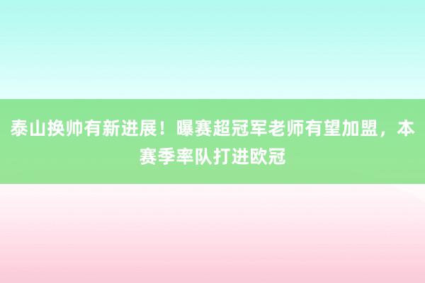 泰山换帅有新进展！曝赛超冠军老师有望加盟，本赛季率队打进欧冠