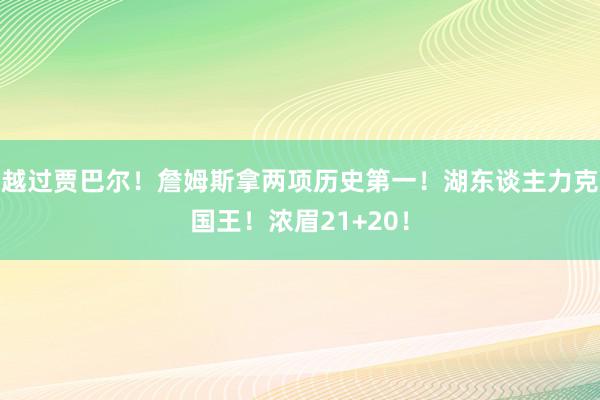 越过贾巴尔！詹姆斯拿两项历史第一！湖东谈主力克国王！浓眉21+20！